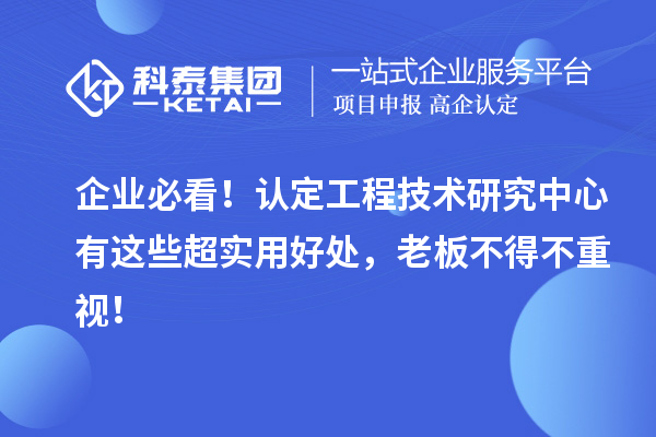 企業(yè)必看！認定工程技術(shù)研究中心有這些超實用好處，老板不得不重視！