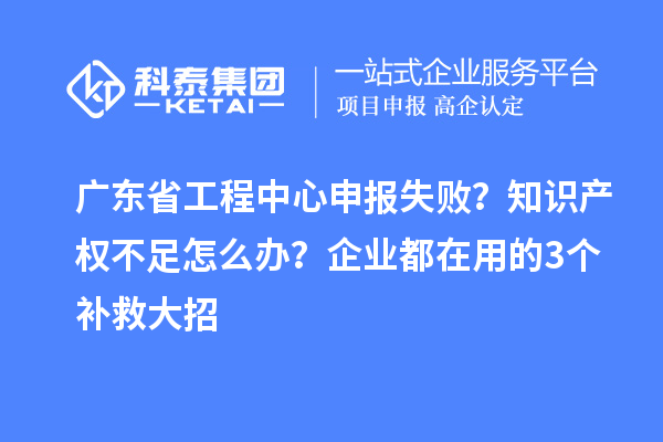 廣東省工程中心申報失??？知識產(chǎn)權(quán)不足怎么辦？企業(yè)都在用的3個補救大招