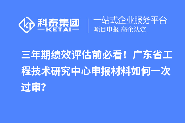 三年期績效評估前必看！廣東省<a href=http://m.donghuashan.cn/fuwu/gongchengzhongxin.html target=_blank class=infotextkey>工程技術(shù)研究中心申報</a>材料如何一次過審？