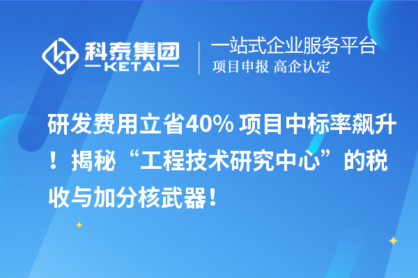 研發(fā)費用立省40%+項目中標率飆升！揭秘“工程技術研究中心”的稅收與加分核武器！