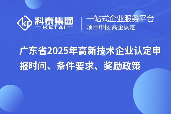 廣東省2025年高新技術企業(yè)認定申報時間、條件要求、獎勵政策