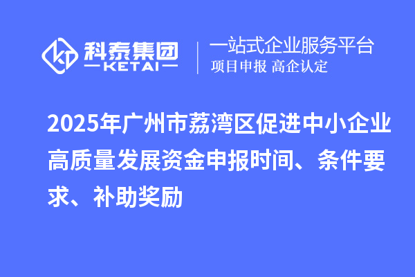 2025年廣州市荔灣區(qū)促進(jìn)中小企業(yè)高質(zhì)量發(fā)展資金申報(bào)時(shí)間、條件要求、補(bǔ)助獎(jiǎng)勵(lì)