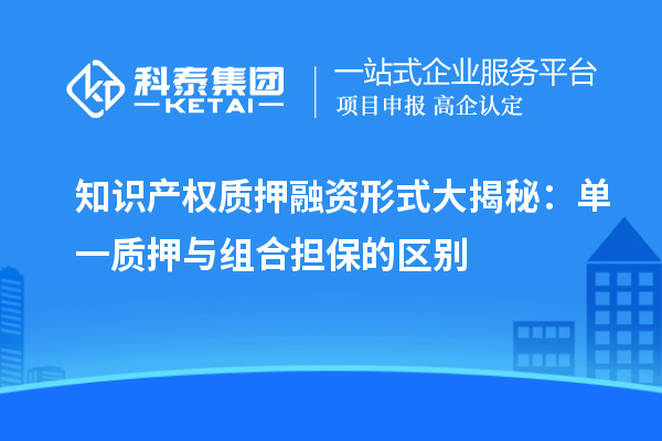 知識產(chǎn)權質(zhì)押融資形式大揭秘：單一質(zhì)押與組合擔保的區(qū)別