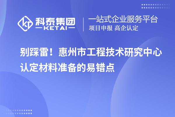 別踩雷！惠州市工程技術(shù)研究中心認(rèn)定材料準(zhǔn)備的易錯(cuò)點(diǎn)