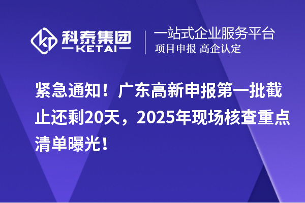 緊急通知！廣東高新申報第一批截止還剩20天，2025年現(xiàn)場核查重點清單曝光！