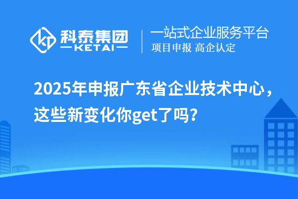 2025年申報(bào)廣東省企業(yè)技術(shù)中心，這些新變化你get了嗎？