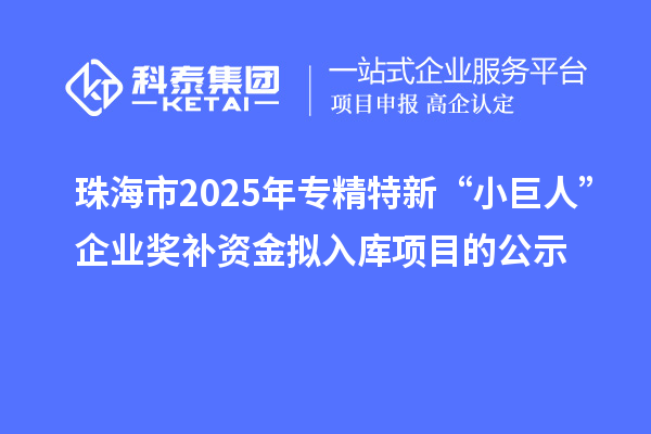 珠海市2025年專精特新“小巨人”企業(yè)獎補資金擬入庫項目的公示