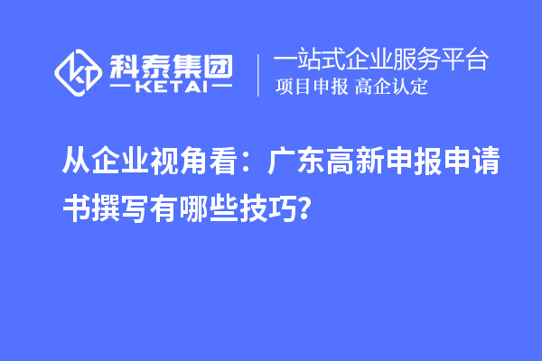 從企業(yè)視角看：廣東高新申報(bào)申請書撰寫有哪些技巧？