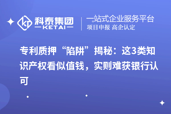 專利質(zhì)押 “陷阱” 揭秘：這3類知識產(chǎn)權看似值錢，實則難獲銀行認可