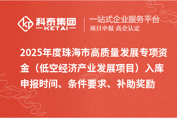 2025年度珠海市高質(zhì)量發(fā)展專項資金（低空經(jīng)濟產(chǎn)業(yè)發(fā)展項目）入庫申報時間、條件要求、補助獎勵