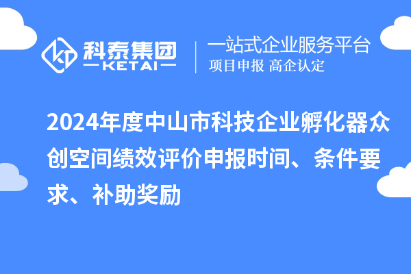 2024年度中山市科技企業(yè)孵化器眾創(chuàng)空間績效評價申報時間、條件要求、補助獎勵