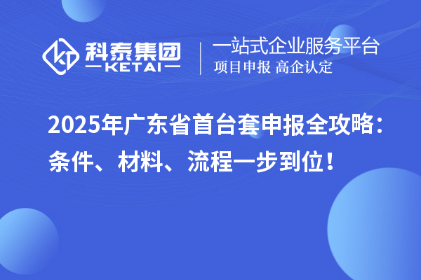 2025年廣東省首臺(tái)套申報(bào)全攻略：條件、材料、流程一步到位！