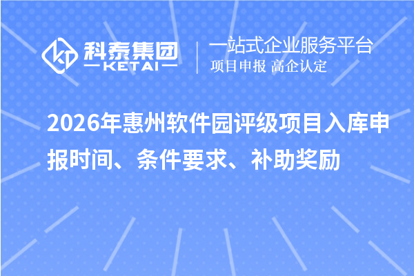 2026年惠州軟件園評級項目入庫申報時間、條件要求、補(bǔ)助獎勵