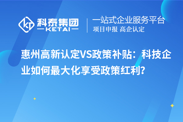 惠州高新認定VS政策補貼：科技企業(yè)如何最大化享受政策紅利？