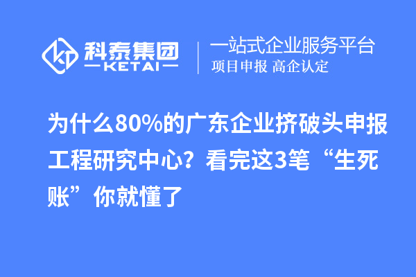 為什么80%的廣東企業(yè)擠破頭申報工程研究中心？看完這3筆“生死賬”你就懂了
