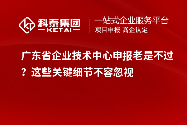 廣東省企業(yè)技術(shù)中心申報(bào)老是不過(guò)？這些關(guān)鍵細(xì)節(jié)不容忽視