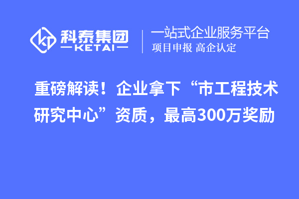 重磅解讀！企業(yè)拿下“市工程技術(shù)研究中心”資質(zhì)，最高300萬(wàn)獎(jiǎng)勵(lì)