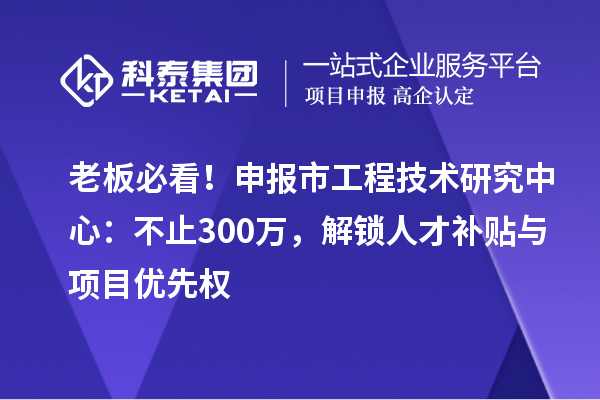 老板必看！申報(bào)市工程技術(shù)研究中心：不止300萬，解鎖人才補(bǔ)貼與項(xiàng)目優(yōu)先權(quán)