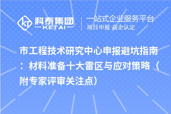 市<a href=http://m.donghuashan.cn/fuwu/gongchengzhongxin.html target=_blank class=infotextkey>工程技術(shù)研究中心申報(bào)</a>避坑指南：材料準(zhǔn)備十大雷區(qū)與應(yīng)對(duì)策略（附專(zhuān)家評(píng)審關(guān)注點(diǎn)）