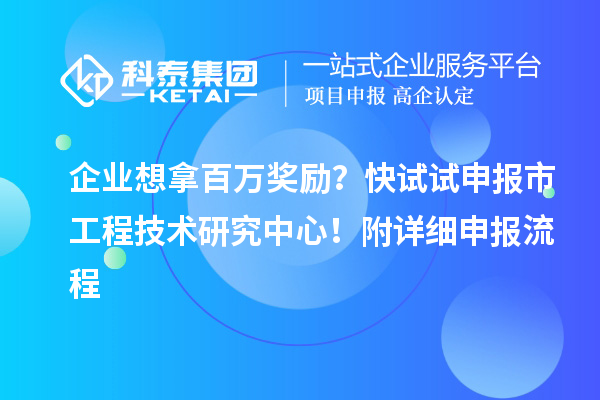 企業(yè)想拿百萬獎勵？快試試申報市工程技術(shù)研究中心！附詳細申報流程