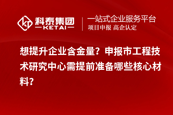想提升企業(yè)含金量？申報(bào)市工程技術(shù)研究中心需提前準(zhǔn)備哪些核心材料？