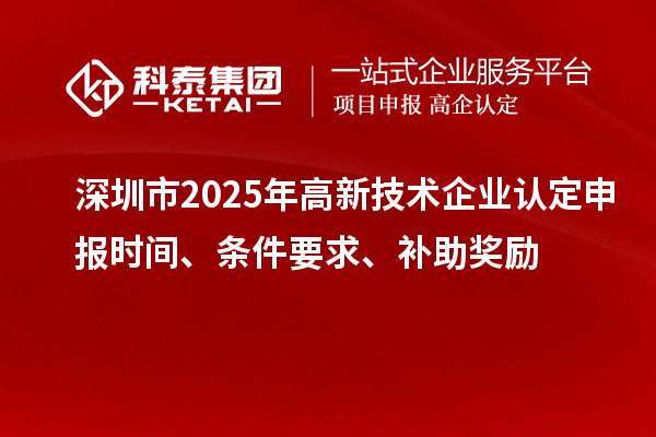 深圳市2025年高新技術(shù)企業(yè)認(rèn)定申報時間、條件要求、補(bǔ)助獎勵