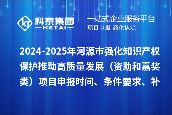 2024-2025年河源市強化知識產(chǎn)權(quán)保護推動高質(zhì)量發(fā)展（資助和嘉獎類）項目申報時間、條件要求、補助獎勵