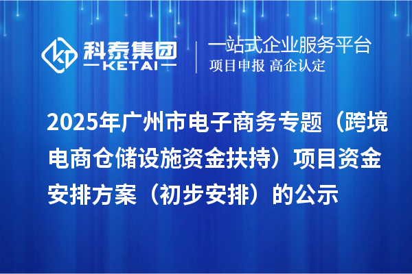 2025年廣州市電子商務(wù)專題（跨境電商倉儲設(shè)施資金扶持）項目資金安排方案（初步安排）的公示
