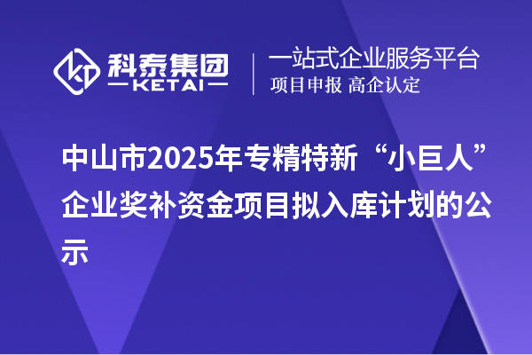 中山市2025年專精特新“小巨人”企業(yè)獎補資金項目擬入庫計劃的公示