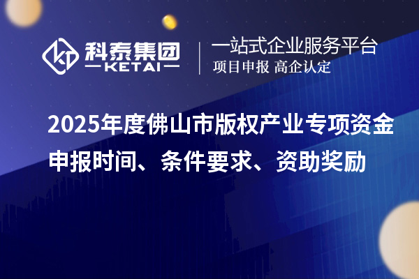 2025年度佛山市版權(quán)產(chǎn)業(yè)專項(xiàng)資金申報(bào)時(shí)間、條件要求、資助獎(jiǎng)勵(lì)