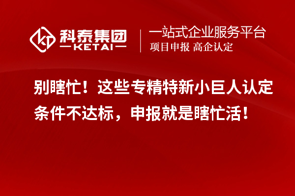 別瞎忙！這些專精特新小巨人認(rèn)定條件不達(dá)標(biāo)，申報就是瞎忙活！