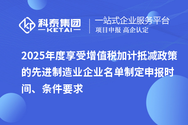 2025年度享受增值稅加計抵減政策的先進制造業(yè)企業(yè)名單制定申報時間、條件要求