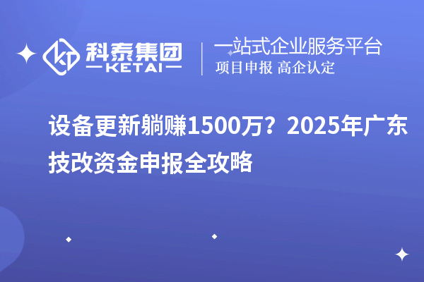 設(shè)備更新躺賺1500萬(wàn)？2025年廣東技改資金申報(bào)全攻略