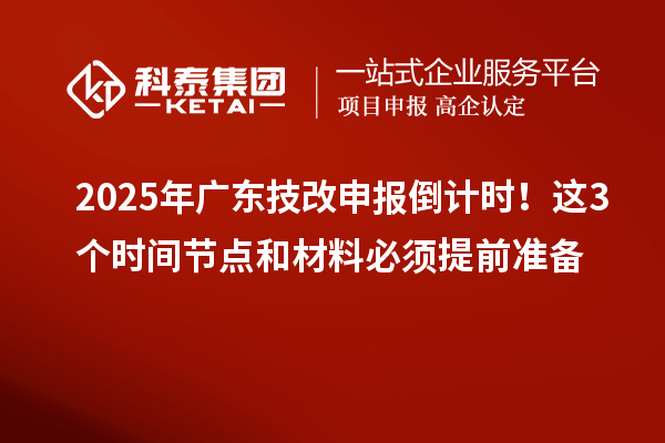 2025年廣東技改申報(bào)倒計(jì)時(shí)！這3個(gè)時(shí)間節(jié)點(diǎn)和材料必須提前準(zhǔn)備