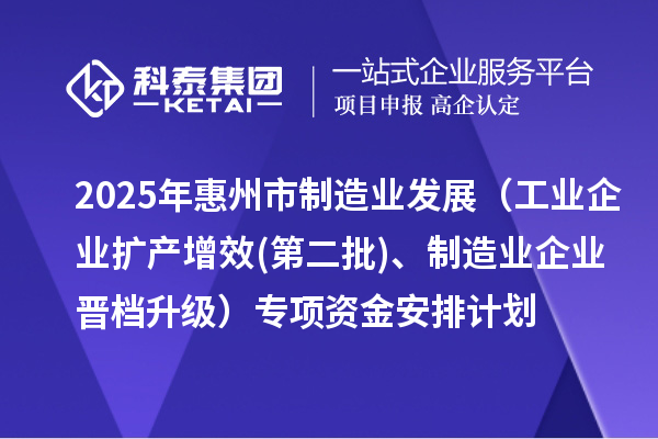2025年惠州市制造業(yè)發(fā)展（工業(yè)企業(yè)擴產(chǎn)增效(第二批)、制造業(yè)企業(yè)晉檔升級）專項資金安排計劃