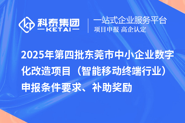 2025年第四批東莞市中小企業(yè)數(shù)字化改造項目（智能移動終端行業(yè)）申報條件要求、補(bǔ)助獎勵
