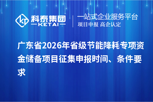 廣東省2026年省級(jí)節(jié)能降耗專(zhuān)項(xiàng)資金儲(chǔ)備項(xiàng)目征集申報(bào)時(shí)間、條件要求