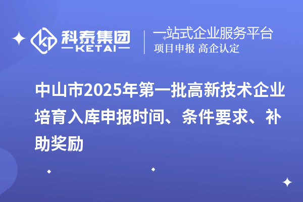 中山市2025年第一批高新技術(shù)企業(yè)培育入庫申報(bào)時(shí)間、條件要求、補(bǔ)助獎(jiǎng)勵(lì)