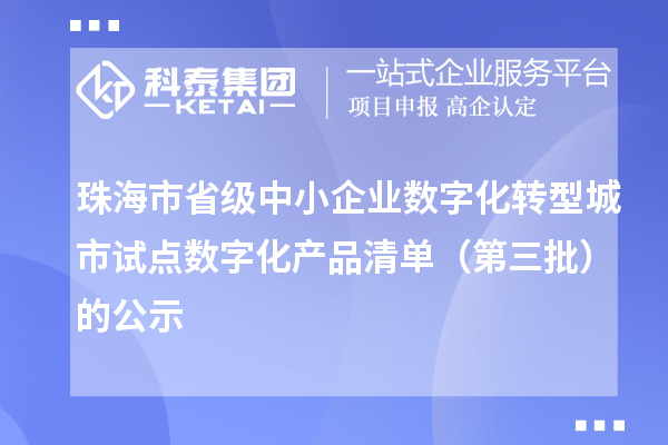珠海市省級中小企業(yè)數(shù)字化轉(zhuǎn)型城市試點數(shù)字化產(chǎn)品清單（第三批）的公示