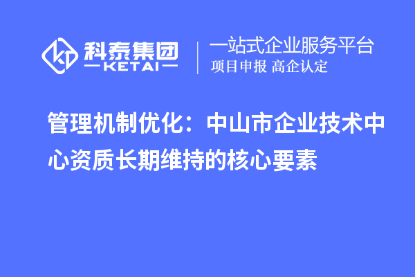 管理機(jī)制優(yōu)化：中山市企業(yè)技術(shù)中心資質(zhì)長期維持的核心要素