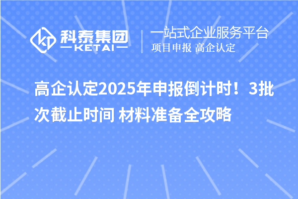 高企認(rèn)定2025年申報倒計時！3批次截止時間+材料準(zhǔn)備全攻略