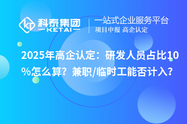 2025年高企認(rèn)定：研發(fā)人員占比10%怎么算？兼職/臨時(shí)工能否計(jì)入？