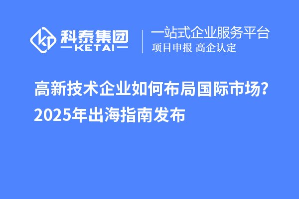 高新技術企業(yè)如何布局國際市場？2025年出海指南發(fā)布