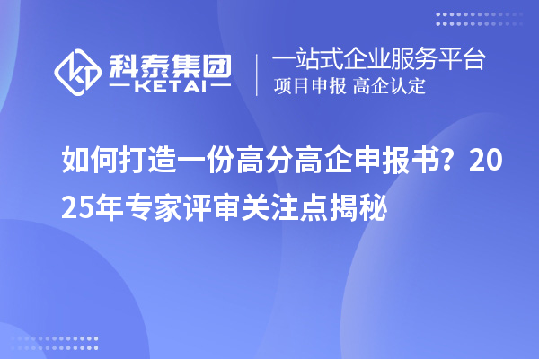 如何打造一份高分高企申報(bào)書？2025年專家評(píng)審關(guān)注點(diǎn)揭秘
