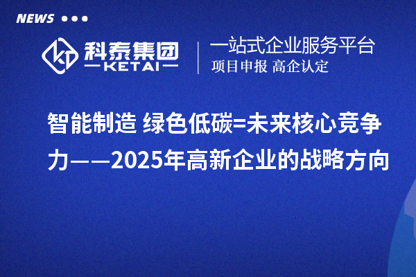 智能制造+綠色低碳=未來核心競(jìng)爭(zhēng)力——2025年高新企業(yè)的戰(zhàn)略方向