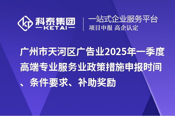 廣州市天河區(qū)廣告業(yè)2025年一季度高端專業(yè)服務(wù)業(yè)政策措施申報時間、條件要求、補助獎勵