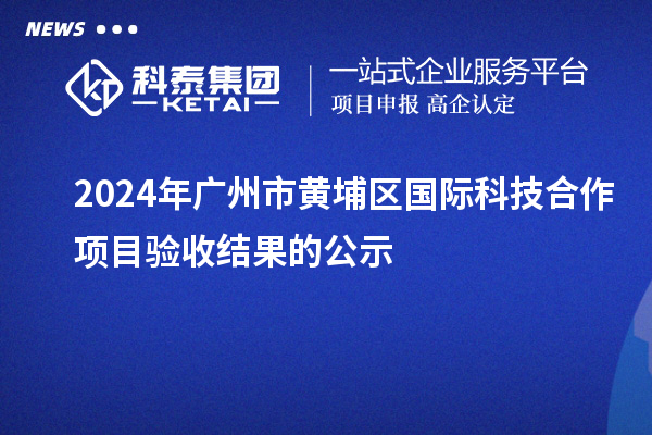 2024年廣州市黃埔區(qū)國際科技合作項目驗收結果的公示