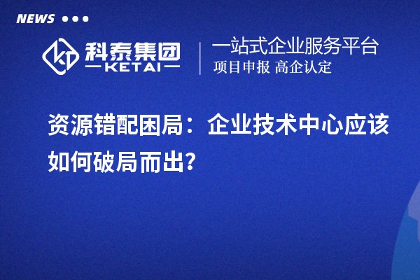 資源錯配困局：企業(yè)技術(shù)中心應(yīng)該如何破局而出？