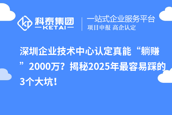 深圳企業(yè)技術(shù)中心認定真能“躺賺”2000萬？揭秘2025年最容易踩的3個大坑！