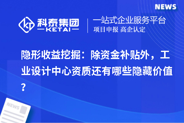 隱形收益挖掘：除資金補貼外，工業(yè)設計中心資質還有哪些隱藏價值？